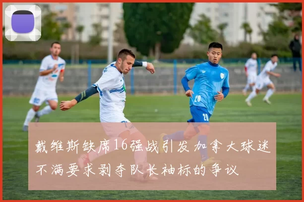 戴维斯缺席16强战引发加拿大球迷不满要求剥夺队长袖标的争议