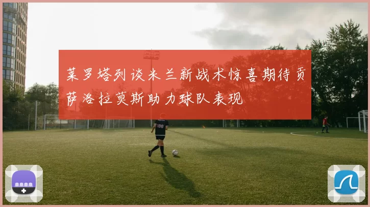 莱罗塔列谈米兰新战术惊喜期待贡萨洛拉莫斯助力球队表现