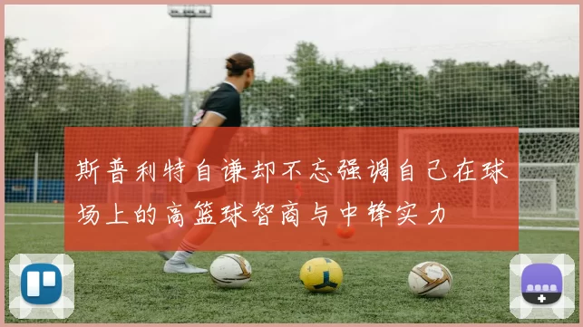 斯普利特自谦却不忘强调自己在球场上的高篮球智商与中锋实力