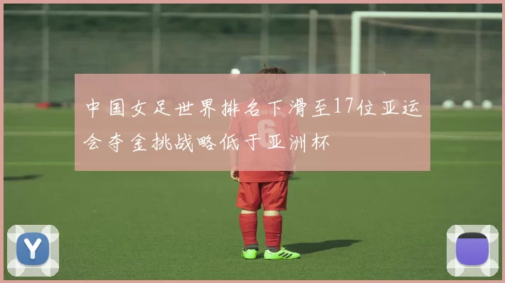中国女足世界排名下滑至17位亚运会夺金挑战略低于亚洲杯