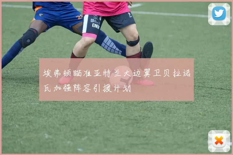 埃弗顿瞄准亚特兰大边翼卫贝拉诺瓦加强阵容引援计划