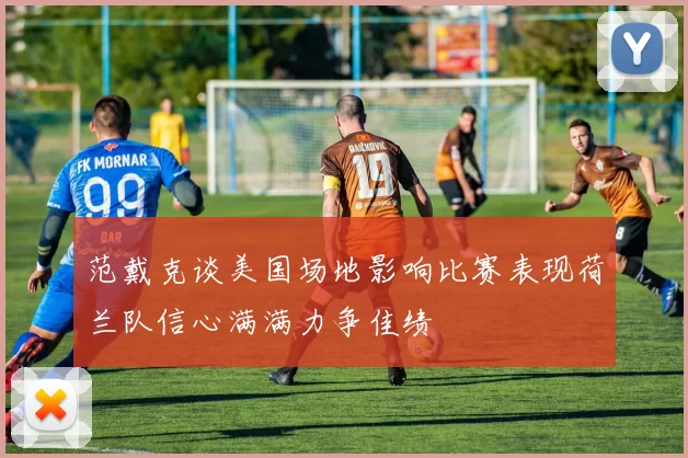 范戴克谈美国场地影响比赛表现荷兰队信心满满力争佳绩